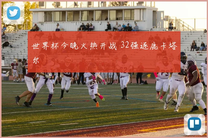 世界杯今晚火热开战 32强逐鹿卡塔尔