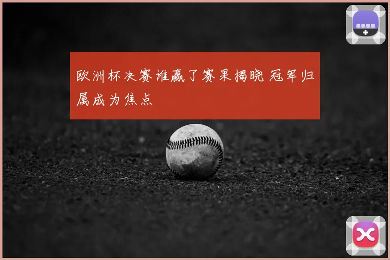 欧洲杯决赛谁赢了赛果揭晓 冠军归属成为焦点