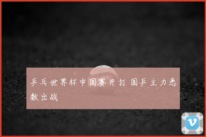 乒乓世界杯中国赛开打 国乒主力悉数出战