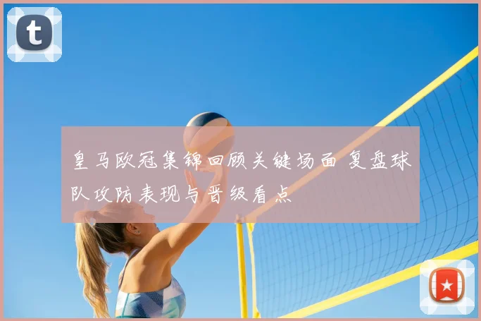 皇马欧冠集锦回顾关键场面 复盘球队攻防表现与晋级看点