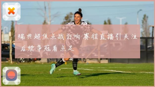 瑞典超焦点战打响 赛程直播引关注 后续争冠看点足