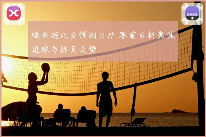 瑞典超比分预测出炉 赛前分析聚焦进球与胜负走势