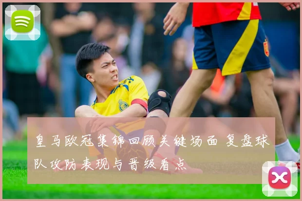 皇马欧冠集锦回顾关键场面 复盘球队攻防表现与晋级看点