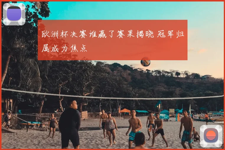欧洲杯决赛谁赢了赛果揭晓 冠军归属成为焦点