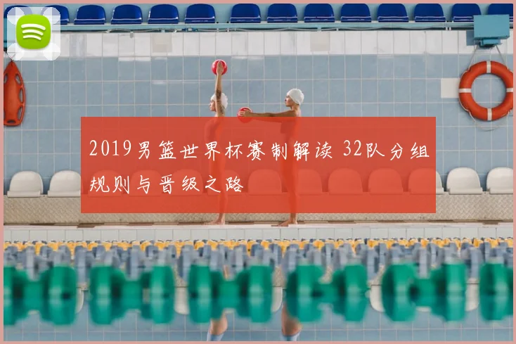 2019男篮世界杯赛制解读 32队分组规则与晋级之路
