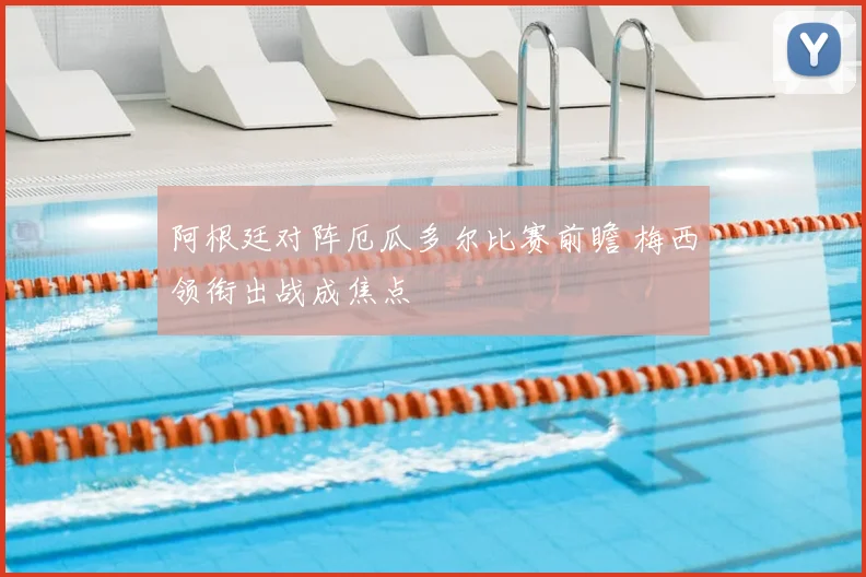 阿根廷对阵厄瓜多尔比赛前瞻 梅西领衔出战成焦点