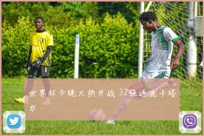 世界杯今晚火热开战 32强逐鹿卡塔尔