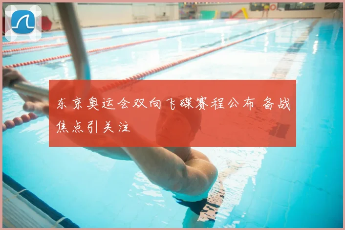 东京奥运会双向飞碟赛程公布 备战焦点引关注