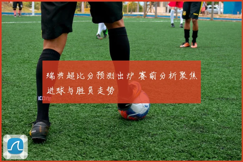 瑞典超比分预测出炉 赛前分析聚焦进球与胜负走势