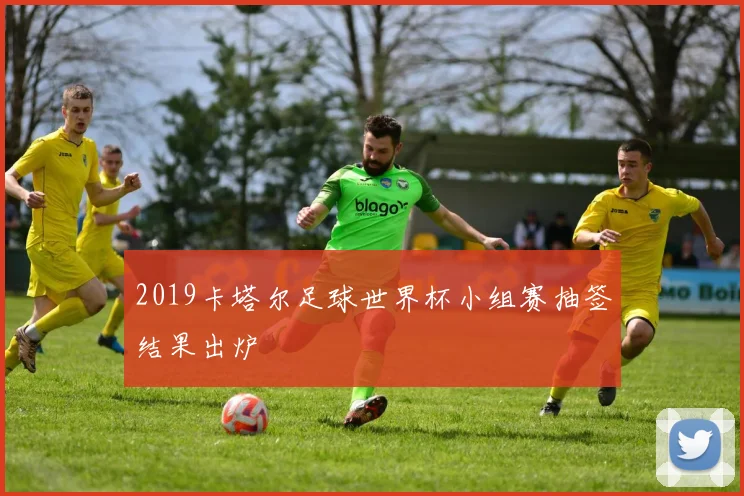 2019卡塔尔足球世界杯小组赛抽签结果出炉