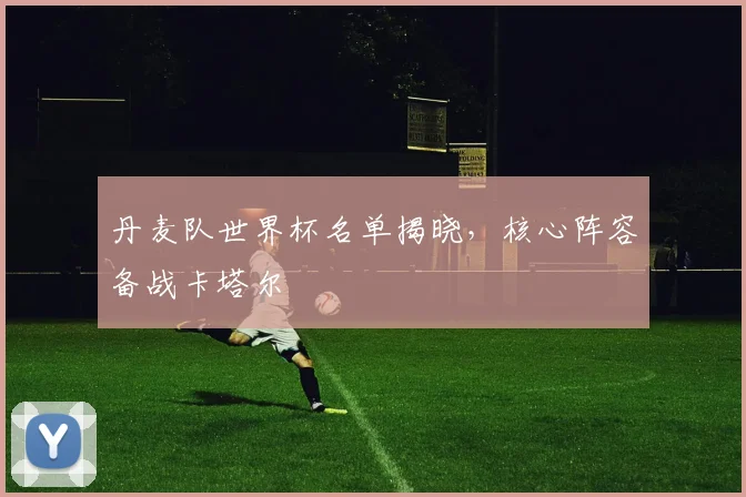 丹麦队世界杯名单揭晓，核心阵容备战卡塔尔