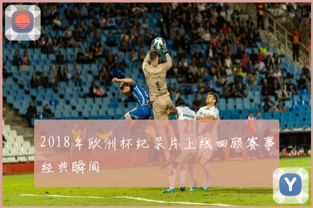 2018年欧洲杯纪录片上线回顾赛事经典瞬间