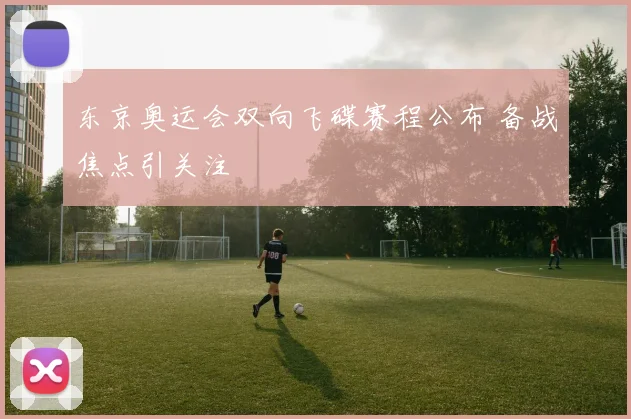 东京奥运会双向飞碟赛程公布 备战焦点引关注