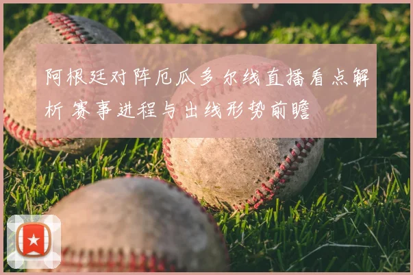 阿根廷对阵厄瓜多尔线直播看点解析 赛事进程与出线形势前瞻