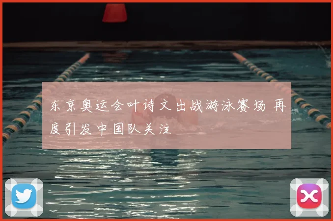 东京奥运会叶诗文出战游泳赛场 再度引发中国队关注