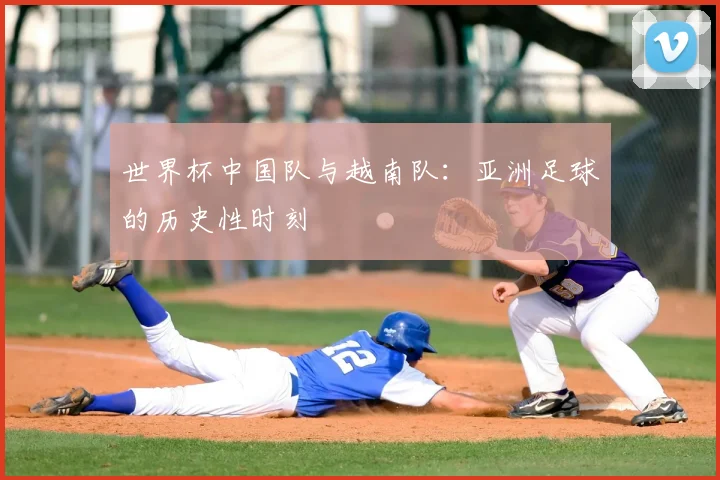 世界杯中国队与越南队：亚洲足球的历史性时刻