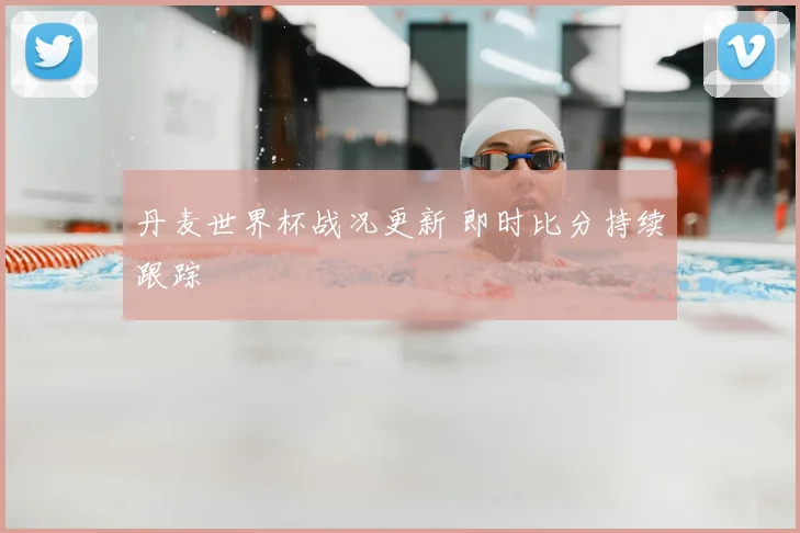 丹麦世界杯战况更新 即时比分持续跟踪