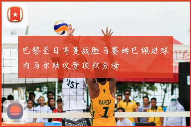 巴黎圣日耳曼战胜马赛姆巴佩进球内马尔助攻登顶积分榜
