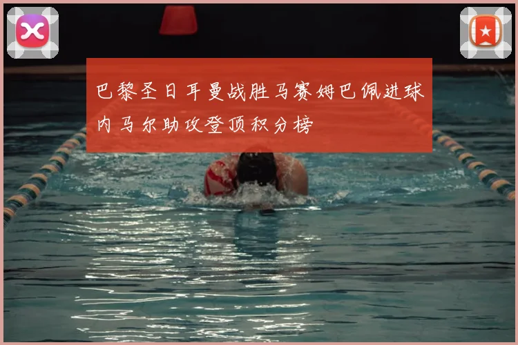 巴黎圣日耳曼战胜马赛姆巴佩进球内马尔助攻登顶积分榜