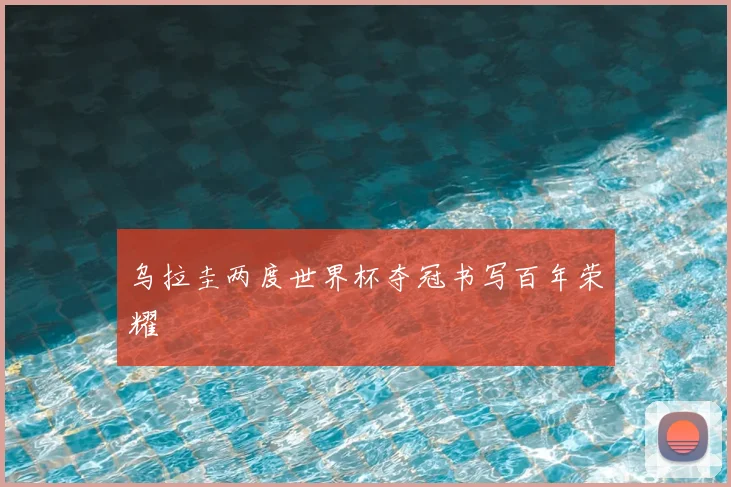 乌拉圭两度世界杯夺冠书写百年荣耀
