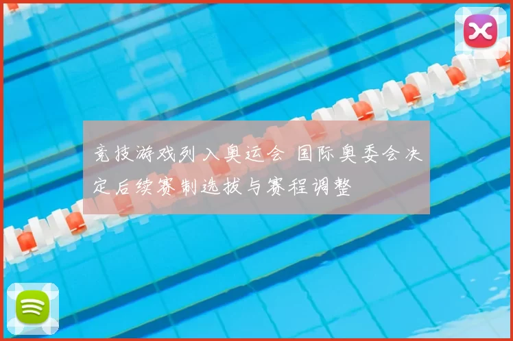 竞技游戏列入奥运会 国际奥委会决定后续赛制选拔与赛程调整