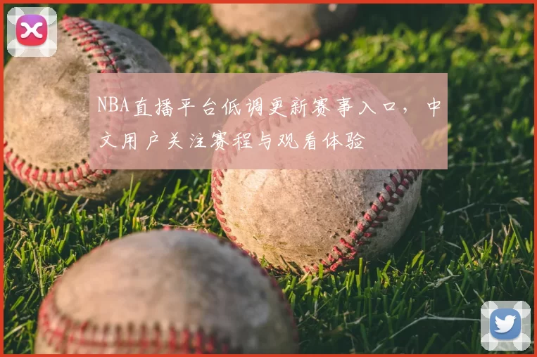 NBA直播平台低调更新赛事入口，中文用户关注赛程与观看体验