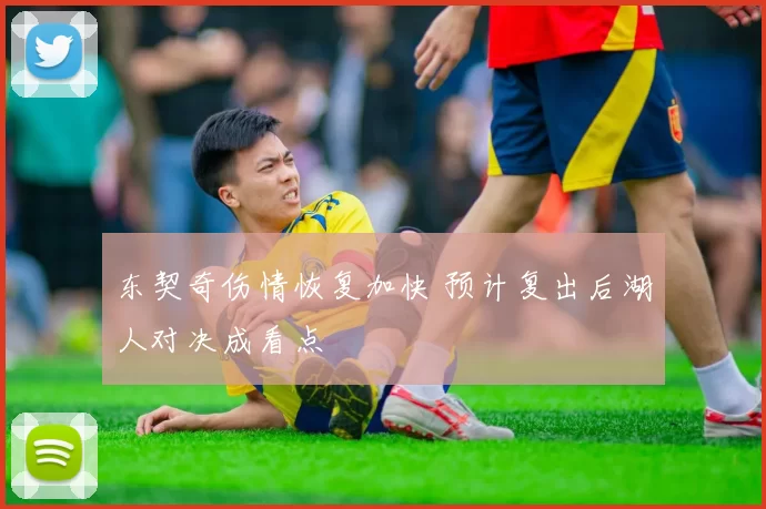 东契奇伤情恢复加快 预计复出后湖人对决成看点
