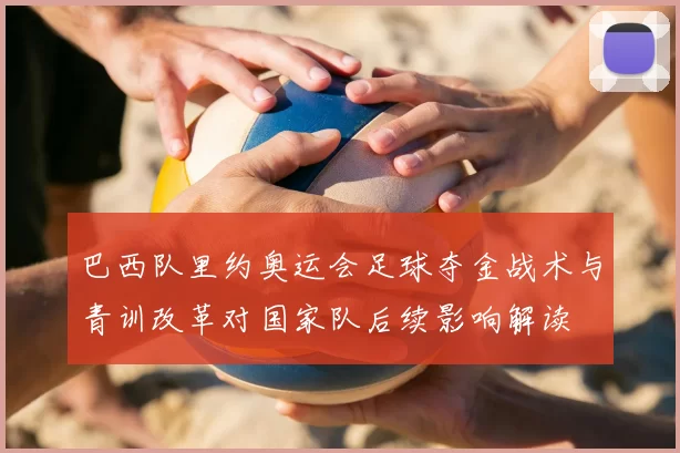 巴西队里约奥运会足球夺金战术与青训改革对国家队后续影响解读