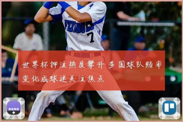 世界杯押注热度攀升 多国球队赔率变化成球迷关注焦点