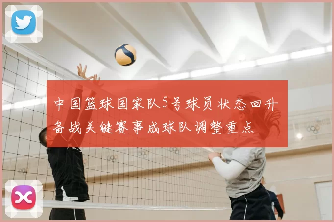 中国篮球国家队5号球员状态回升 备战关键赛事成球队调整重点