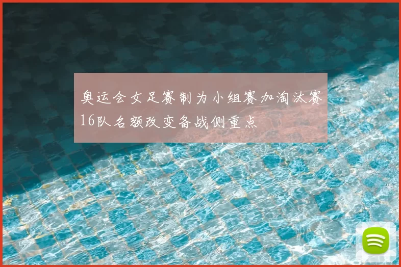 奥运会女足赛制为小组赛加淘汰赛16队名额改变备战侧重点