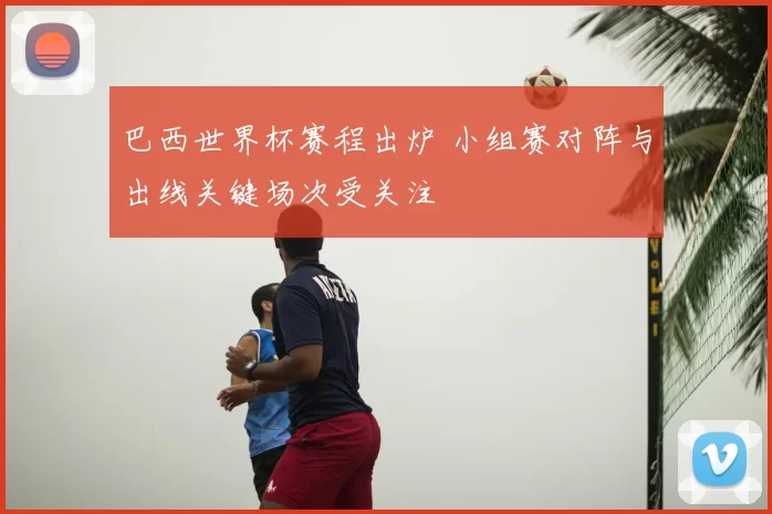 巴西世界杯赛程出炉 小组赛对阵与出线关键场次受关注