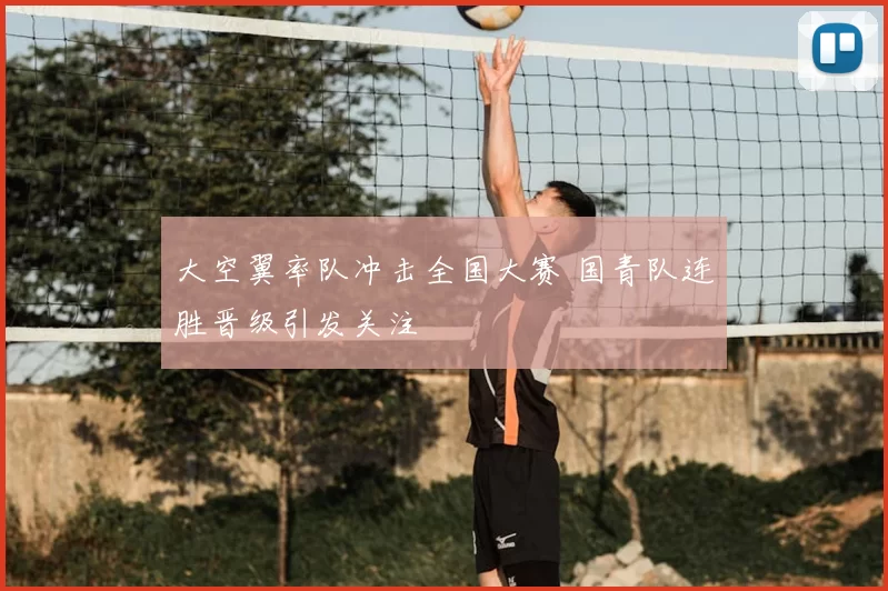 大空翼率队冲击全国大赛 国青队连胜晋级引发关注