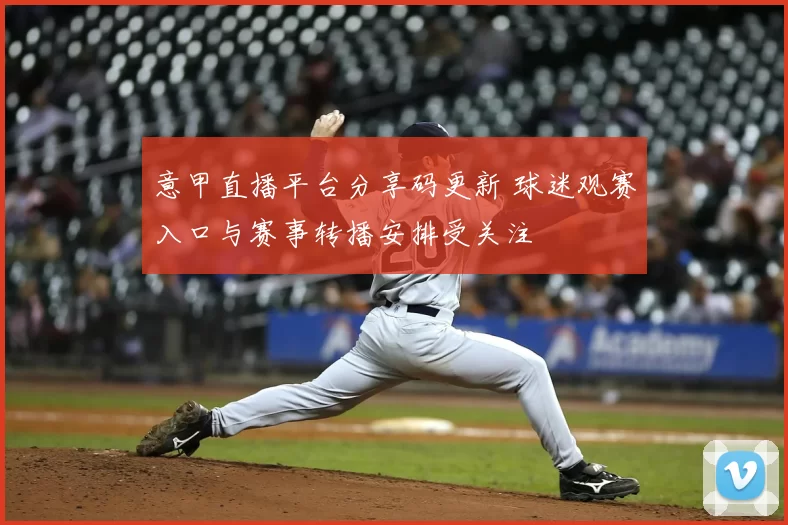 意甲直播平台分享码更新 球迷观赛入口与赛事转播安排受关注