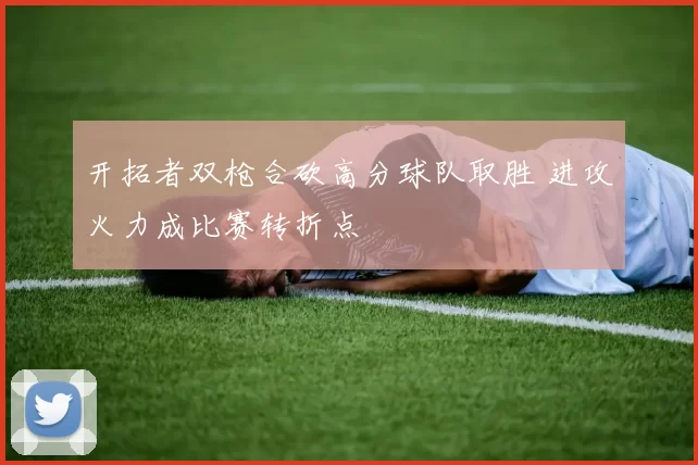 开拓者双枪合砍高分球队取胜 进攻火力成比赛转折点