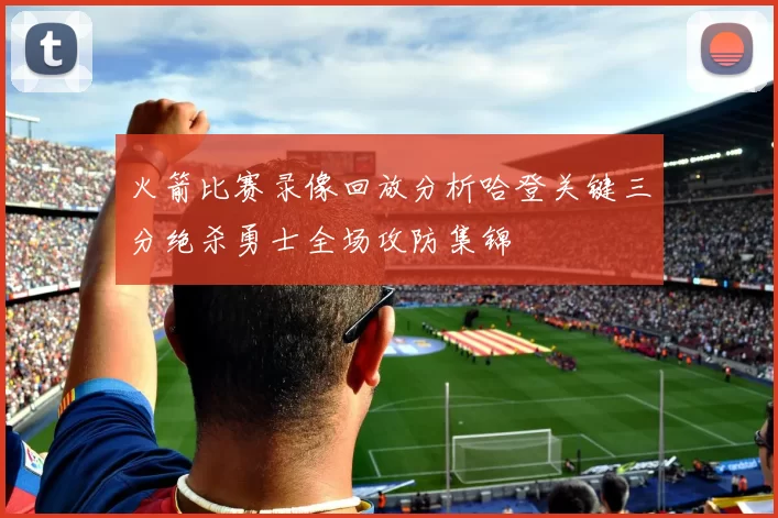 火箭比赛录像回放分析哈登关键三分绝杀勇士全场攻防集锦