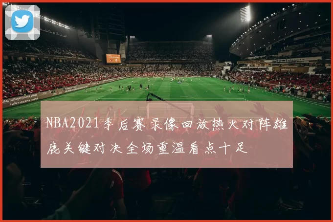 NBA2021季后赛录像回放热火对阵雄鹿关键对决全场重温看点十足