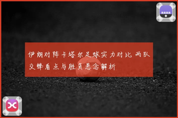 伊朗对阵卡塔尔足球实力对比 两队交锋看点与胜负悬念解析