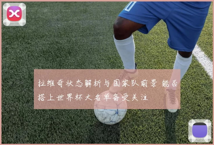 拉维奇状态解析与国家队前景 能否搭上世界杯大名单备受关注