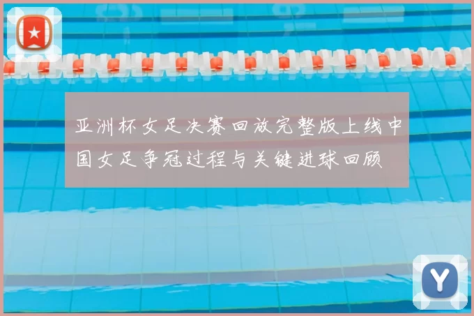 亚洲杯女足决赛回放完整版上线中国女足争冠过程与关键进球回顾