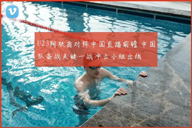 U23阿联酋对阵中国直播前瞻 中国队备战关键一战冲击小组出线