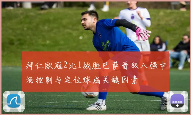 拜仁欧冠2比1战胜巴萨晋级八强中场控制与定位球成关键因素