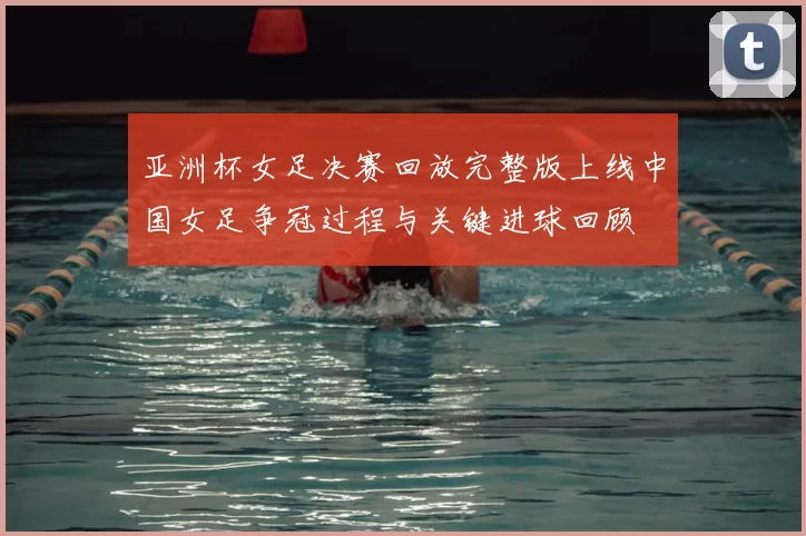 亚洲杯女足决赛回放完整版上线中国女足争冠过程与关键进球回顾