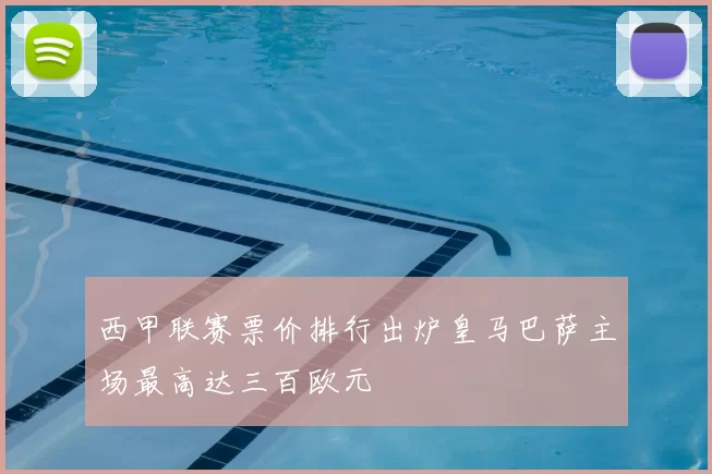 西甲联赛票价排行出炉皇马巴萨主场最高达三百欧元