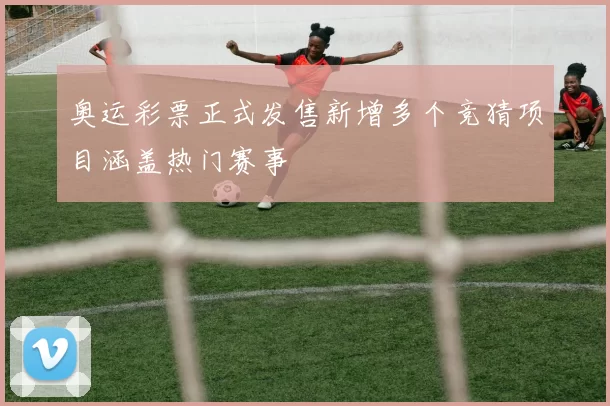奥运彩票正式发售新增多个竞猜项目涵盖热门赛事