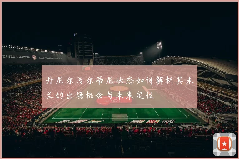 丹尼尔马尔蒂尼状态如何解析其米兰的出场机会与未来定位