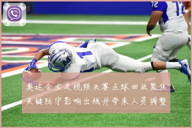 奥运会女足视频决赛点球回放聚焦关键防守影响出线并带来人员调整看点