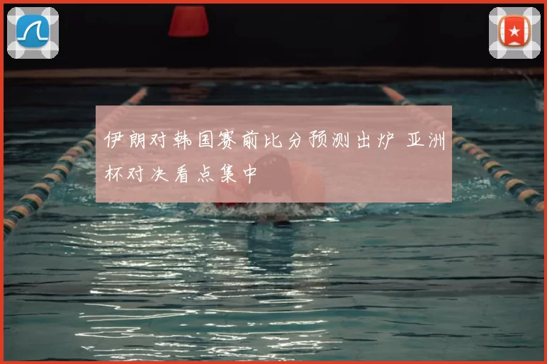 伊朗对韩国赛前比分预测出炉 亚洲杯对决看点集中