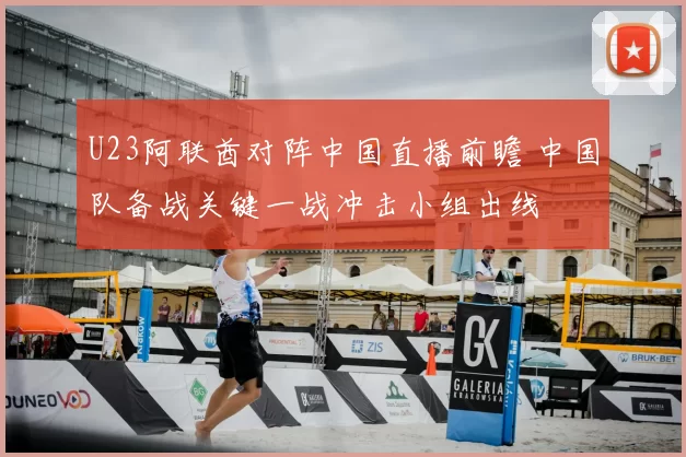 U23阿联酋对阵中国直播前瞻 中国队备战关键一战冲击小组出线