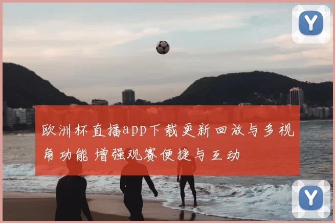 欧洲杯直播app下载更新回放与多视角功能 增强观赛便捷与互动